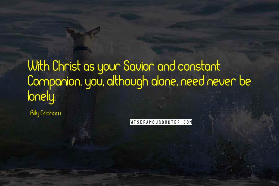 Billy Graham Quotes: With Christ as your Savior and constant Companion, you, although alone, need never be lonely.