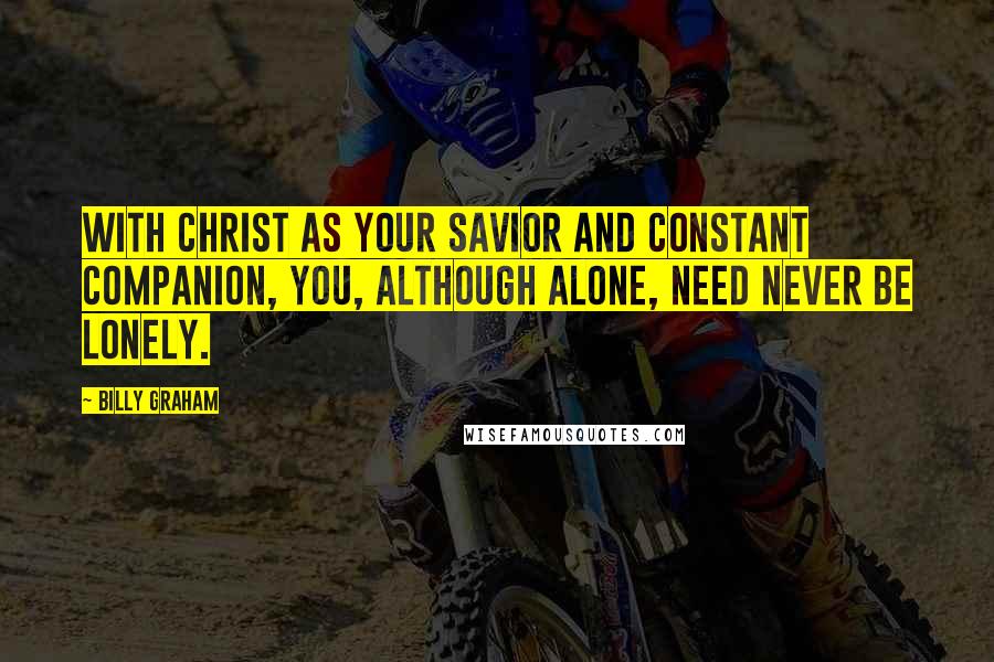 Billy Graham Quotes: With Christ as your Savior and constant Companion, you, although alone, need never be lonely.