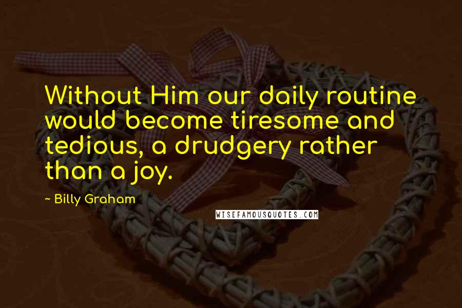 Billy Graham Quotes: Without Him our daily routine would become tiresome and tedious, a drudgery rather than a joy.