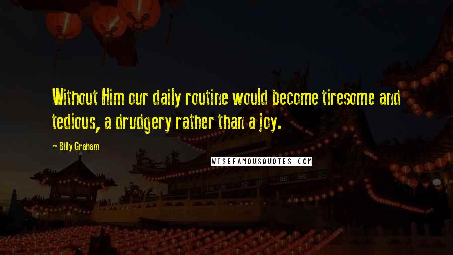 Billy Graham Quotes: Without Him our daily routine would become tiresome and tedious, a drudgery rather than a joy.