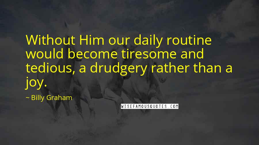 Billy Graham Quotes: Without Him our daily routine would become tiresome and tedious, a drudgery rather than a joy.