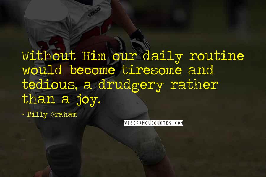 Billy Graham Quotes: Without Him our daily routine would become tiresome and tedious, a drudgery rather than a joy.