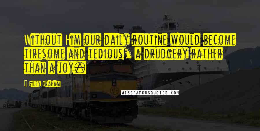 Billy Graham Quotes: Without Him our daily routine would become tiresome and tedious, a drudgery rather than a joy.