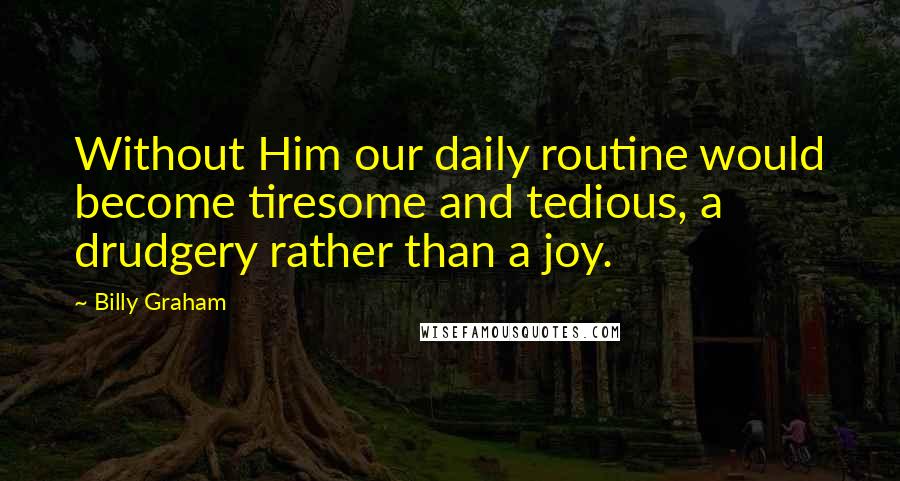 Billy Graham Quotes: Without Him our daily routine would become tiresome and tedious, a drudgery rather than a joy.