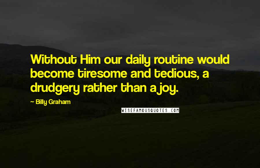 Billy Graham Quotes: Without Him our daily routine would become tiresome and tedious, a drudgery rather than a joy.
