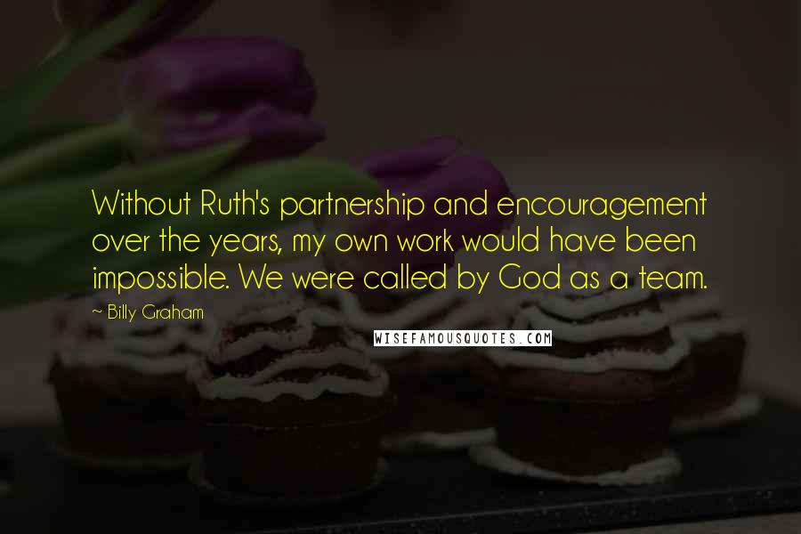 Billy Graham Quotes: Without Ruth's partnership and encouragement over the years, my own work would have been impossible. We were called by God as a team.