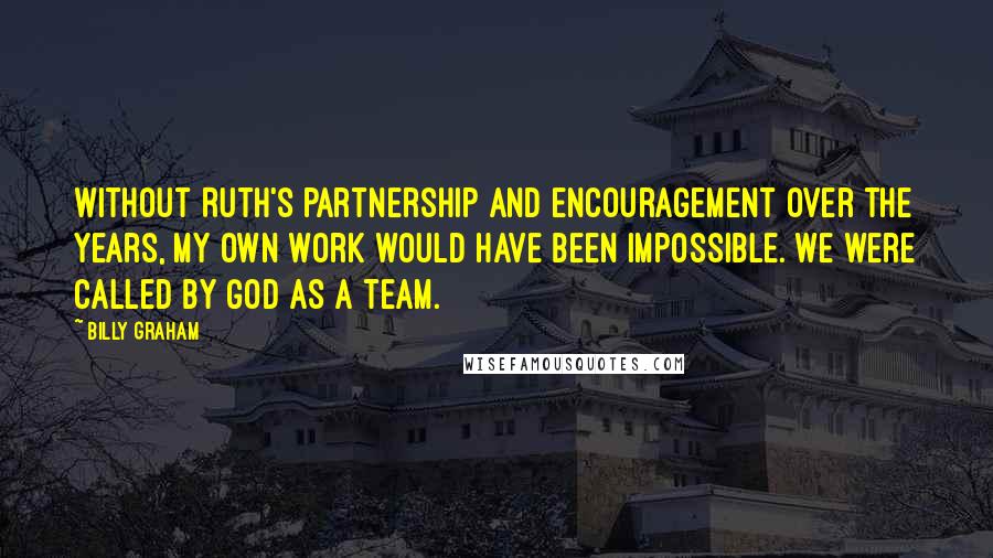 Billy Graham Quotes: Without Ruth's partnership and encouragement over the years, my own work would have been impossible. We were called by God as a team.