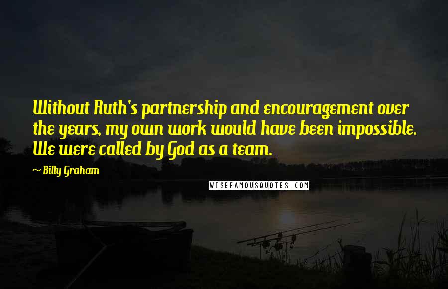 Billy Graham Quotes: Without Ruth's partnership and encouragement over the years, my own work would have been impossible. We were called by God as a team.