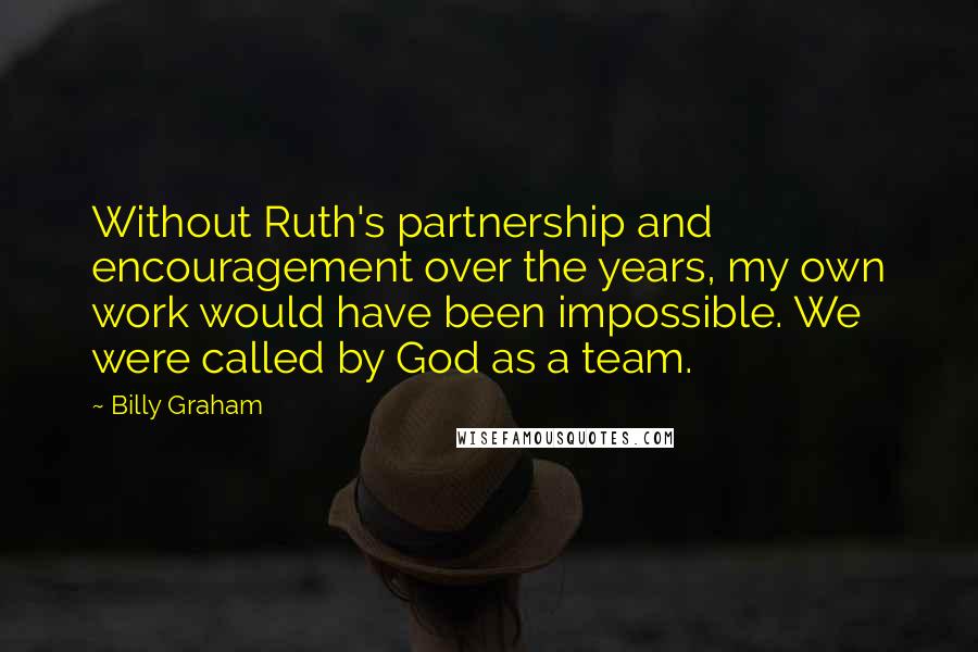 Billy Graham Quotes: Without Ruth's partnership and encouragement over the years, my own work would have been impossible. We were called by God as a team.