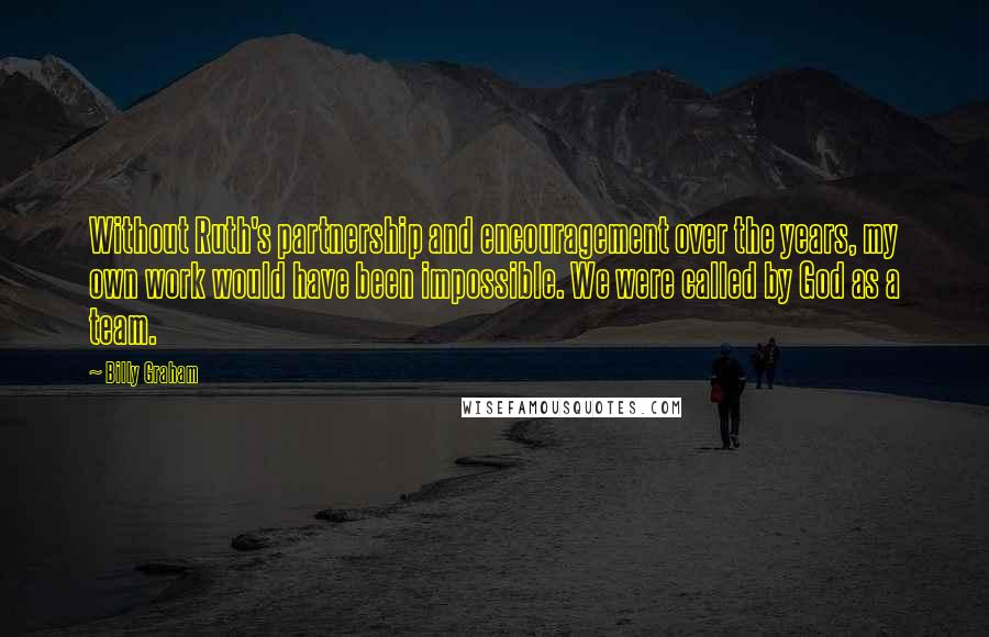 Billy Graham Quotes: Without Ruth's partnership and encouragement over the years, my own work would have been impossible. We were called by God as a team.