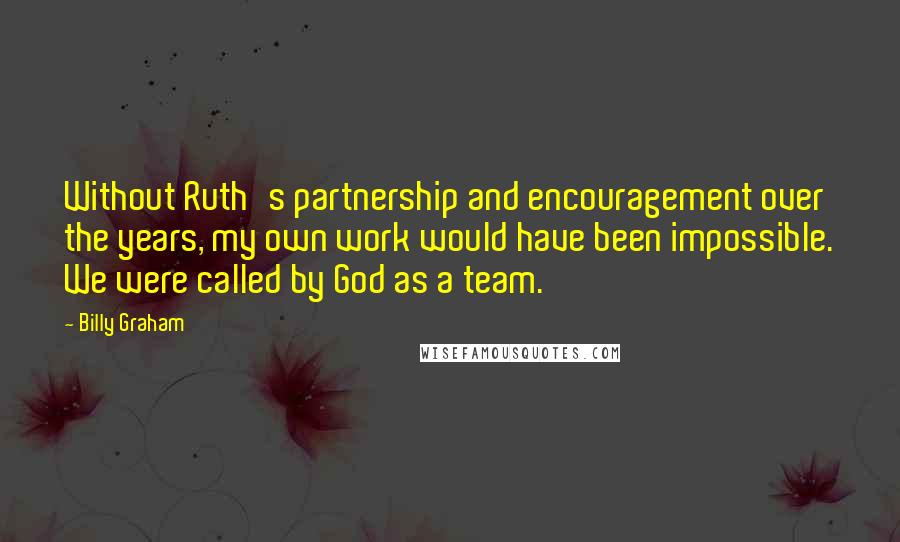 Billy Graham Quotes: Without Ruth's partnership and encouragement over the years, my own work would have been impossible. We were called by God as a team.