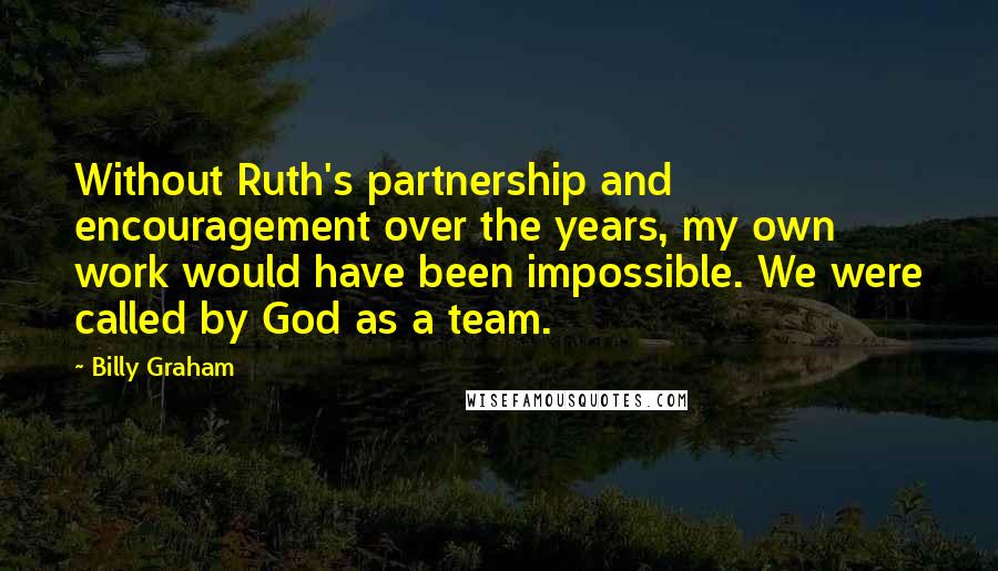 Billy Graham Quotes: Without Ruth's partnership and encouragement over the years, my own work would have been impossible. We were called by God as a team.