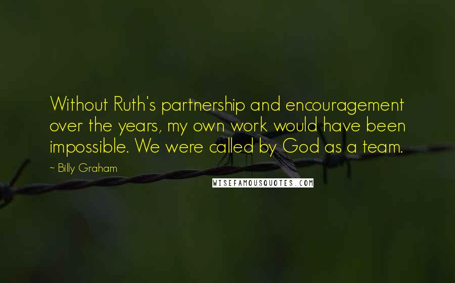 Billy Graham Quotes: Without Ruth's partnership and encouragement over the years, my own work would have been impossible. We were called by God as a team.