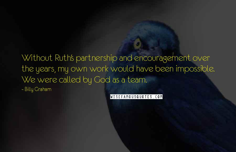 Billy Graham Quotes: Without Ruth's partnership and encouragement over the years, my own work would have been impossible. We were called by God as a team.