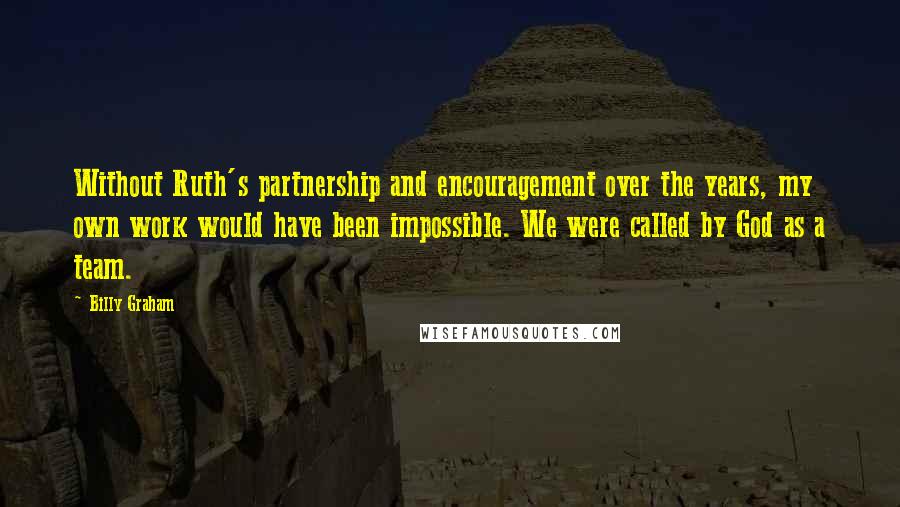 Billy Graham Quotes: Without Ruth's partnership and encouragement over the years, my own work would have been impossible. We were called by God as a team.