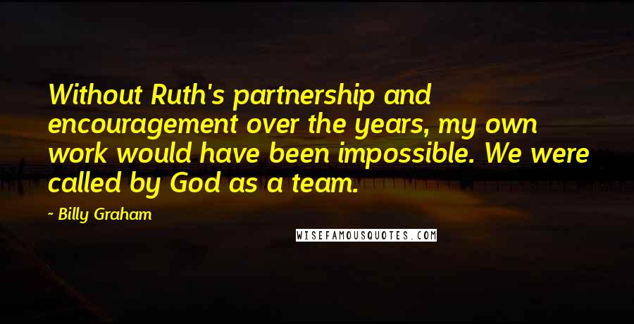 Billy Graham Quotes: Without Ruth's partnership and encouragement over the years, my own work would have been impossible. We were called by God as a team.