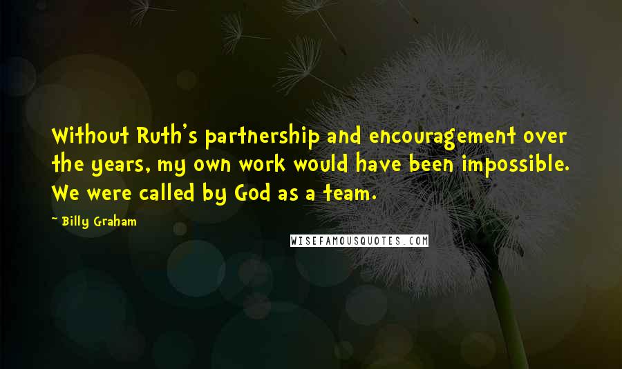Billy Graham Quotes: Without Ruth's partnership and encouragement over the years, my own work would have been impossible. We were called by God as a team.