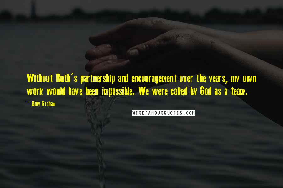 Billy Graham Quotes: Without Ruth's partnership and encouragement over the years, my own work would have been impossible. We were called by God as a team.