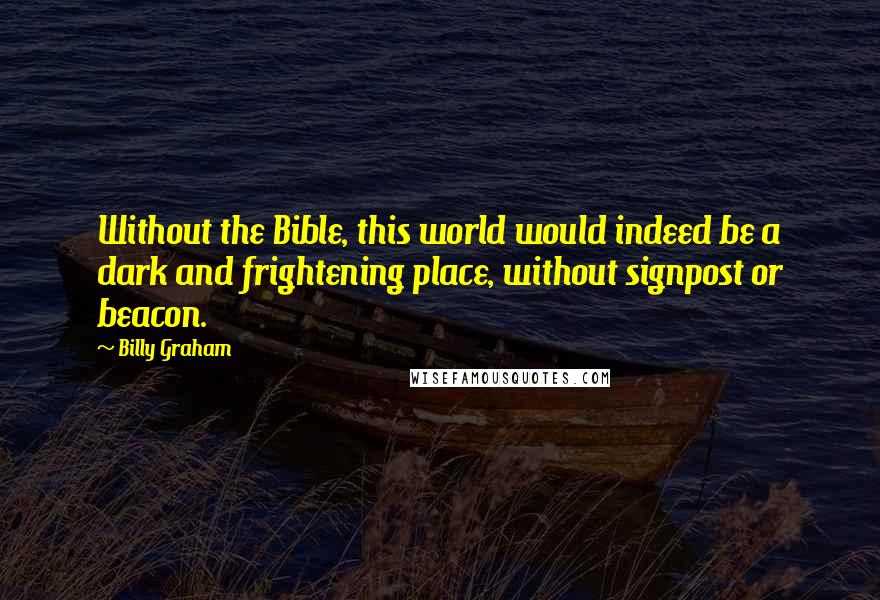 Billy Graham Quotes: Without the Bible, this world would indeed be a dark and frightening place, without signpost or beacon.