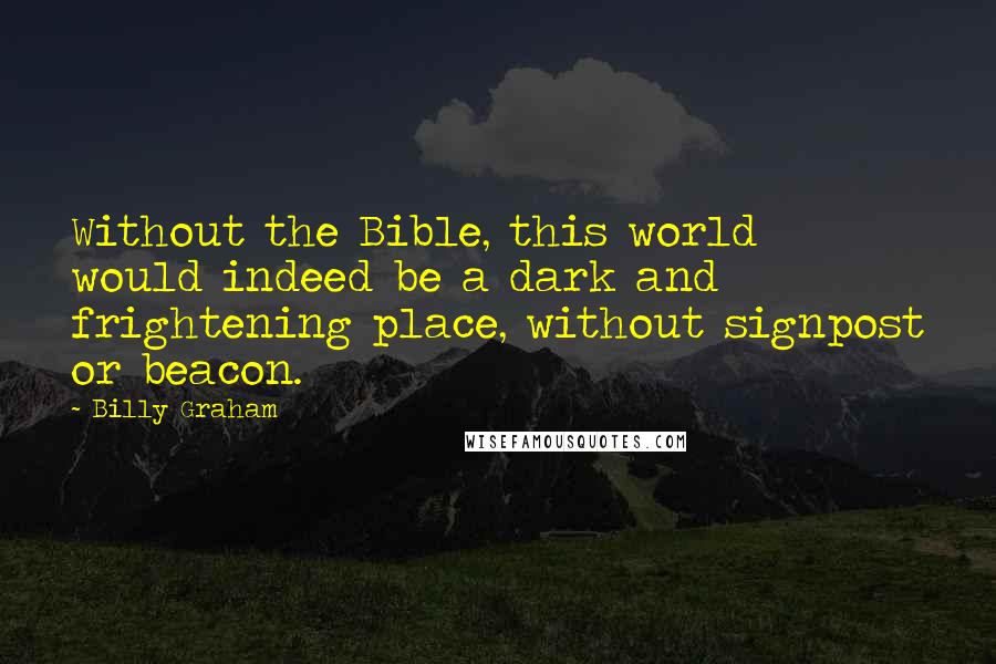 Billy Graham Quotes: Without the Bible, this world would indeed be a dark and frightening place, without signpost or beacon.