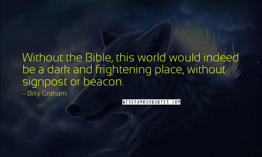 Billy Graham Quotes: Without the Bible, this world would indeed be a dark and frightening place, without signpost or beacon.