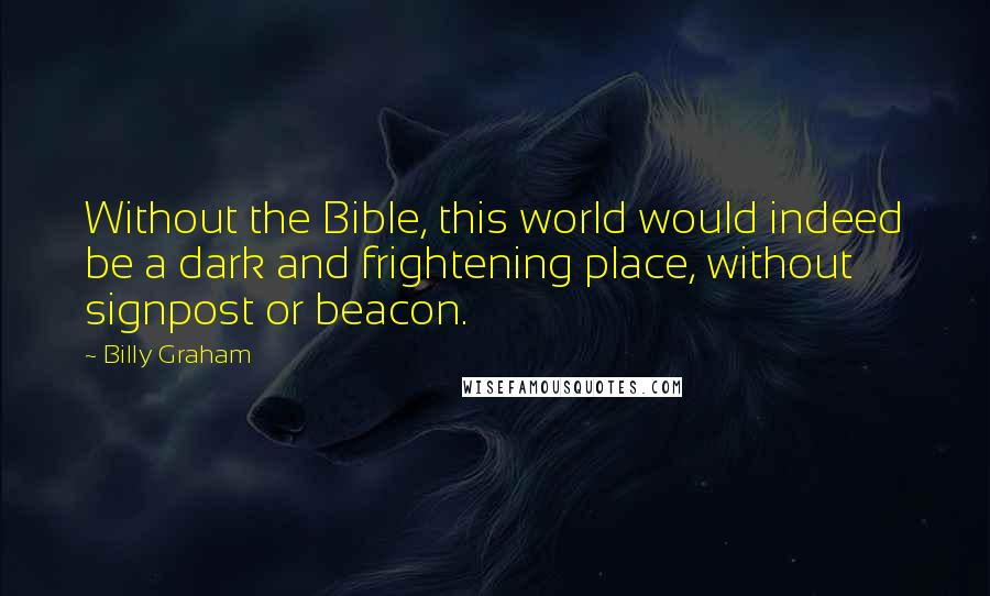 Billy Graham Quotes: Without the Bible, this world would indeed be a dark and frightening place, without signpost or beacon.