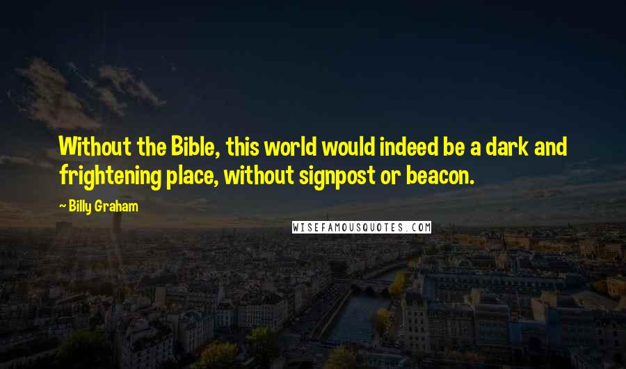 Billy Graham Quotes: Without the Bible, this world would indeed be a dark and frightening place, without signpost or beacon.