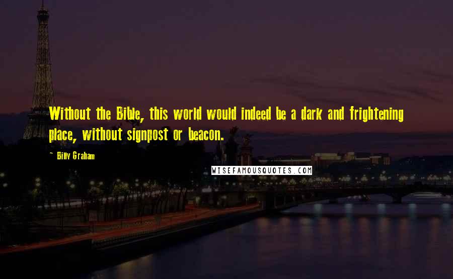 Billy Graham Quotes: Without the Bible, this world would indeed be a dark and frightening place, without signpost or beacon.