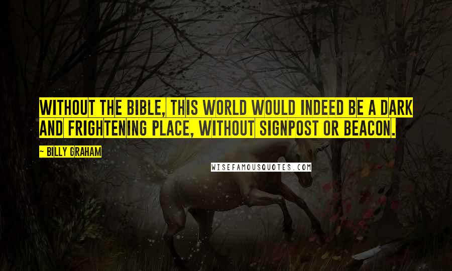 Billy Graham Quotes: Without the Bible, this world would indeed be a dark and frightening place, without signpost or beacon.