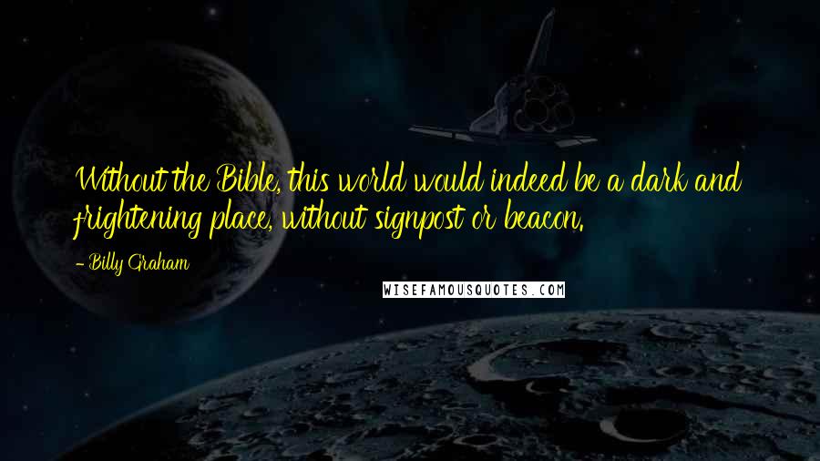 Billy Graham Quotes: Without the Bible, this world would indeed be a dark and frightening place, without signpost or beacon.