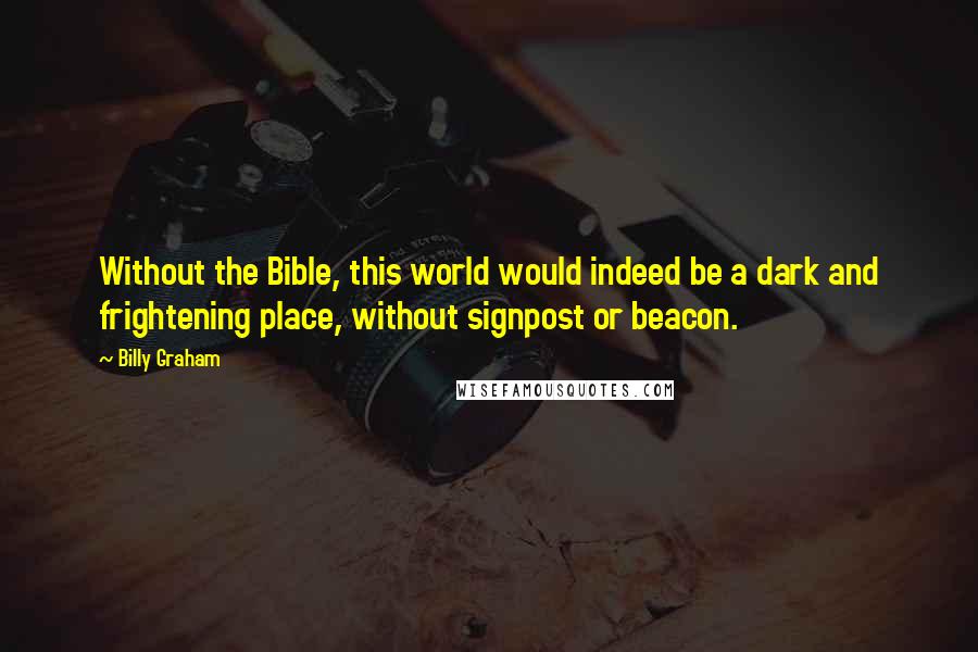 Billy Graham Quotes: Without the Bible, this world would indeed be a dark and frightening place, without signpost or beacon.