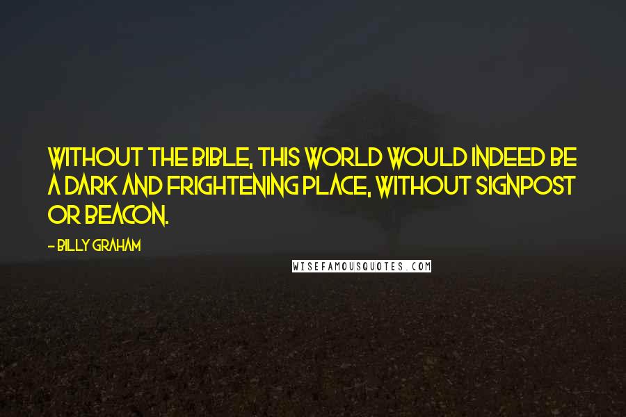 Billy Graham Quotes: Without the Bible, this world would indeed be a dark and frightening place, without signpost or beacon.