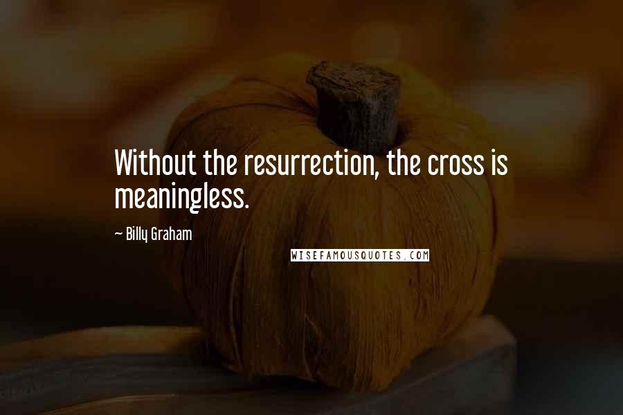Billy Graham Quotes: Without the resurrection, the cross is meaningless.