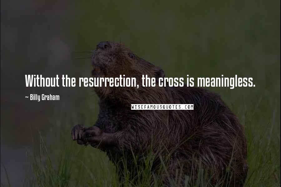 Billy Graham Quotes: Without the resurrection, the cross is meaningless.