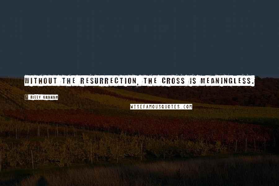 Billy Graham Quotes: Without the resurrection, the cross is meaningless.