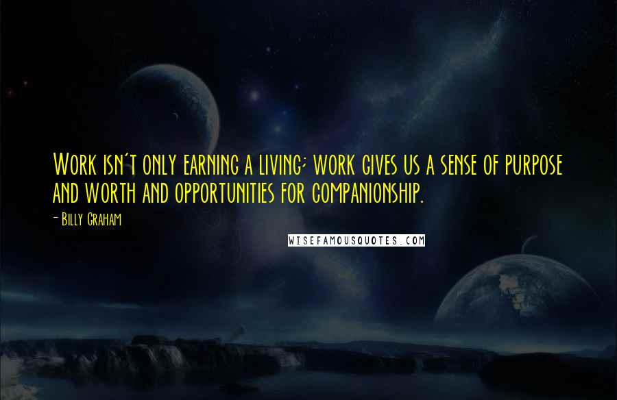 Billy Graham Quotes: Work isn't only earning a living; work gives us a sense of purpose and worth and opportunities for companionship.