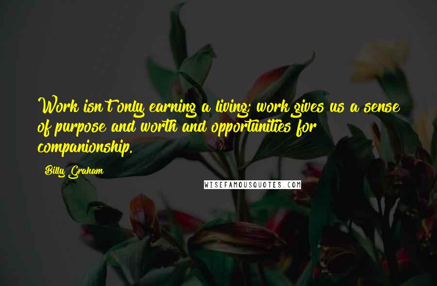 Billy Graham Quotes: Work isn't only earning a living; work gives us a sense of purpose and worth and opportunities for companionship.