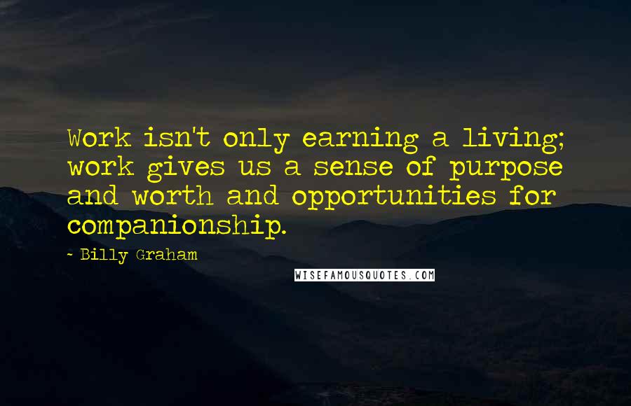 Billy Graham Quotes: Work isn't only earning a living; work gives us a sense of purpose and worth and opportunities for companionship.