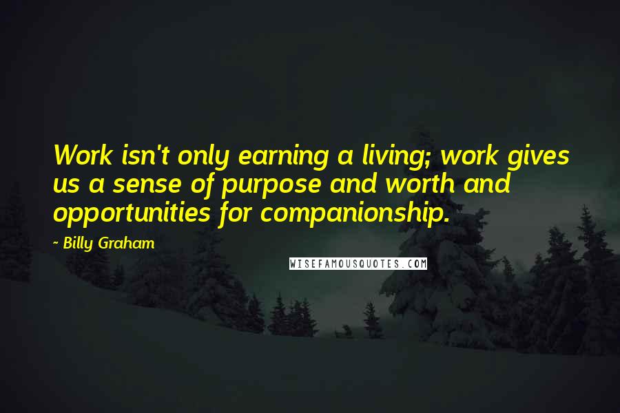 Billy Graham Quotes: Work isn't only earning a living; work gives us a sense of purpose and worth and opportunities for companionship.