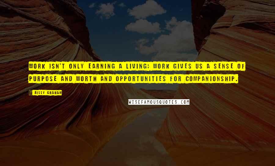 Billy Graham Quotes: Work isn't only earning a living; work gives us a sense of purpose and worth and opportunities for companionship.