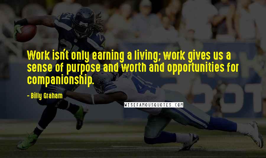 Billy Graham Quotes: Work isn't only earning a living; work gives us a sense of purpose and worth and opportunities for companionship.