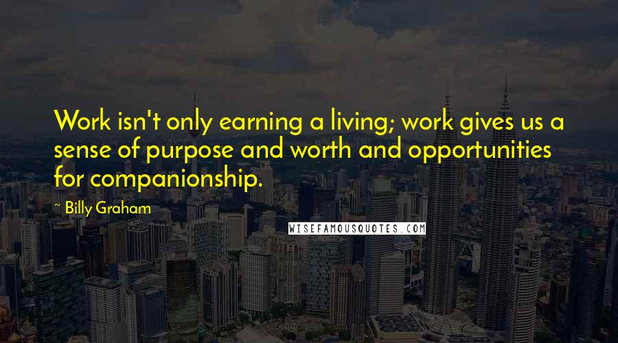 Billy Graham Quotes: Work isn't only earning a living; work gives us a sense of purpose and worth and opportunities for companionship.