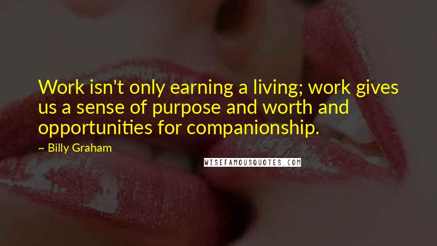 Billy Graham Quotes: Work isn't only earning a living; work gives us a sense of purpose and worth and opportunities for companionship.