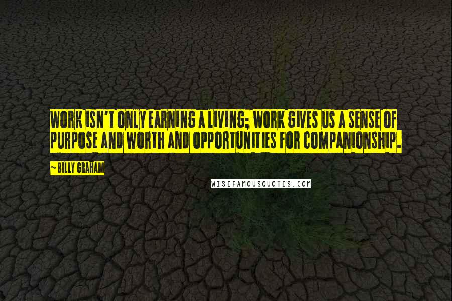Billy Graham Quotes: Work isn't only earning a living; work gives us a sense of purpose and worth and opportunities for companionship.