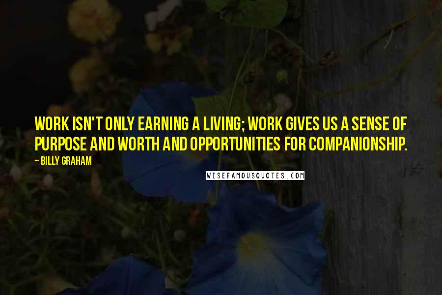 Billy Graham Quotes: Work isn't only earning a living; work gives us a sense of purpose and worth and opportunities for companionship.