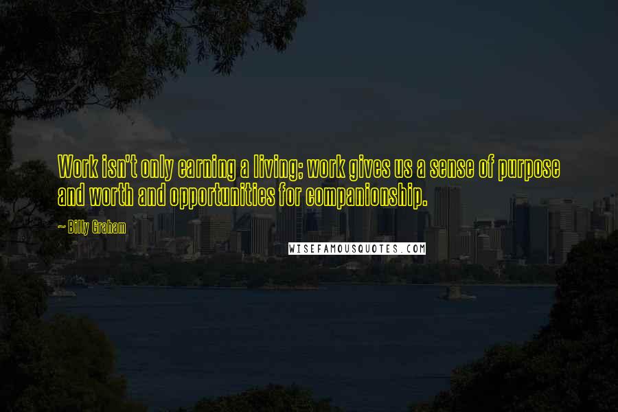 Billy Graham Quotes: Work isn't only earning a living; work gives us a sense of purpose and worth and opportunities for companionship.