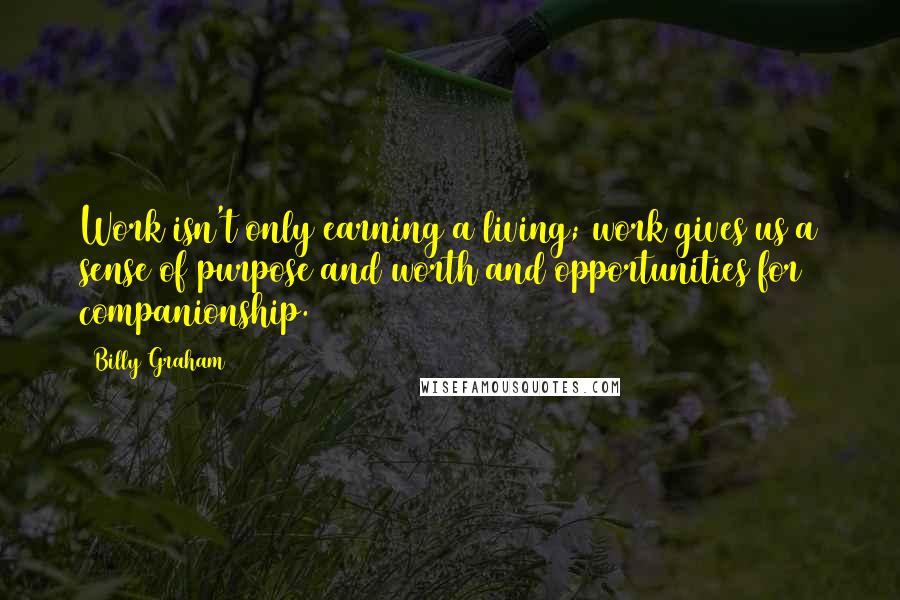 Billy Graham Quotes: Work isn't only earning a living; work gives us a sense of purpose and worth and opportunities for companionship.