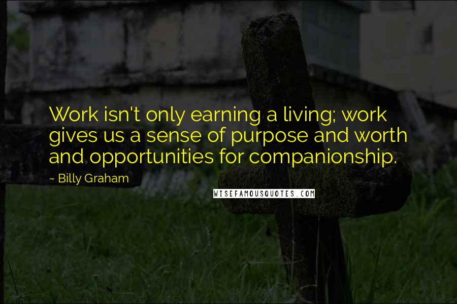 Billy Graham Quotes: Work isn't only earning a living; work gives us a sense of purpose and worth and opportunities for companionship.