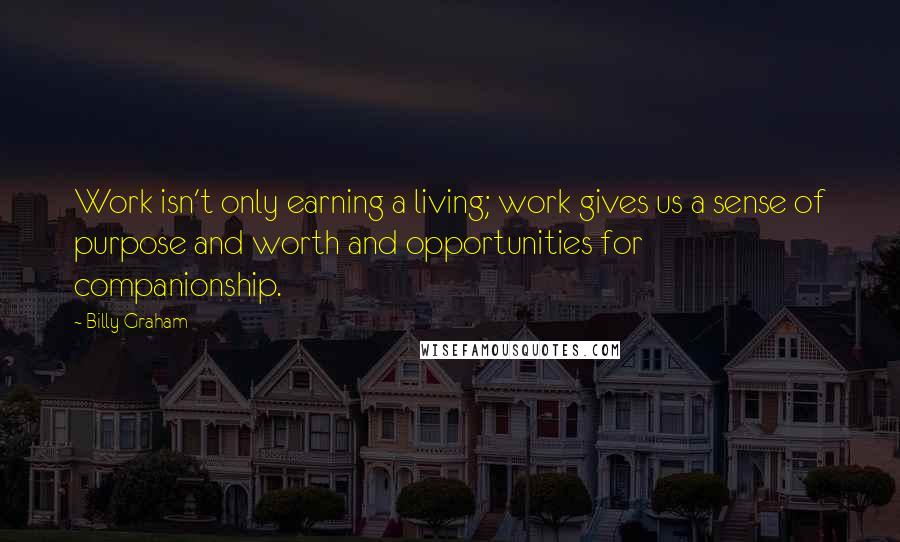 Billy Graham Quotes: Work isn't only earning a living; work gives us a sense of purpose and worth and opportunities for companionship.