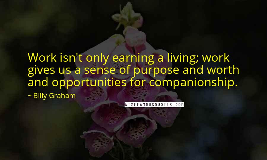 Billy Graham Quotes: Work isn't only earning a living; work gives us a sense of purpose and worth and opportunities for companionship.